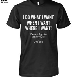 I Do What I Want When I Want Where I Want Except I Gotta Ask My Wife One Sec Unisex T-Shirt