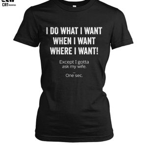I Do What I Want When I Want Where I Want Except I Gotta Ask My Wife One Sec Unisex T-Shirt